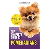 The Complete Guide to Pomeranians: Finding, Preparing for, Socializing, Training, Feeding, and Loving Your New Pomeranian Puppy