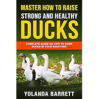 Master How To Raise Strong And Healthy Ducks: Complete Guide On How To Raise Ducks In Your Backyard (First Timers)