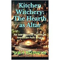 Kitchen Witchery: The Hearth as Altar: An Introduction to African American Folk Magic