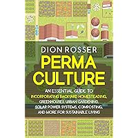 Permaculture: An Essential Guide to Incorporating Backyard Homesteading, Greenhouses, Urban Gardening, Solar Power Systems, Composting, and More for Sustainable Living (Sustainable Gardening)