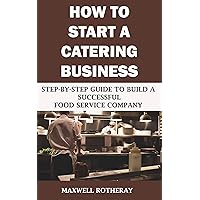 How to Start a Catering Business: Step-By-Step Guide to Build a Successful Food Service Company How to Start a Catering Business: Step-By-Step Guide to Build a Successful Food Service Company Kindle Paperback