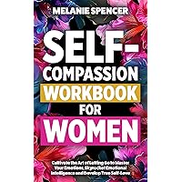 Self-Compassion Workbook for Women: Cultivate the Art of Letting Go to Master Your Emotions, Skyrocket Emotional Intelligence and Develop True Self-Love (Self-Love Books for Women 1)