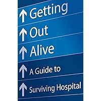 Getting Out Alive: A Guide to Surviving Hospital Getting Out Alive: A Guide to Surviving Hospital Kindle