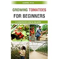growing tomatoes for beginners: A comprehensive step by step guide growing tomatoes for beginners: A comprehensive step by step guide Kindle Paperback