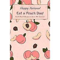 Happy National Eat a Peach Day!: Fresh Peach Recipes to Savor This Summer: Most Delicious Ways to Eat Peaches Happy National Eat a Peach Day!: Fresh Peach Recipes to Savor This Summer: Most Delicious Ways to Eat Peaches Kindle Paperback