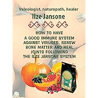 HOW TO HAVE A GOOD IMMUNE SYSTEM AGAINST VIRUSES, RENEW BONE MATTER AND HEAL JOINTS FOLLOWING THE ILZE JANSONE SYSTEM HOW TO HAVE A GOOD IMMUNE SYSTEM AGAINST VIRUSES, RENEW BONE MATTER AND HEAL JOINTS FOLLOWING THE ILZE JANSONE SYSTEM Kindle