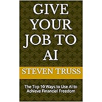 Give Your Job to AI: The Top 10 Ways to Use AI to Achieve Financial Freedom