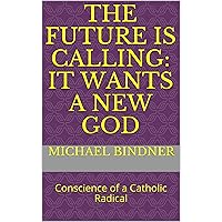 The Future is Calling: It Wants a New God: Conscience of a Catholic Radical The Future is Calling: It Wants a New God: Conscience of a Catholic Radical Kindle Paperback