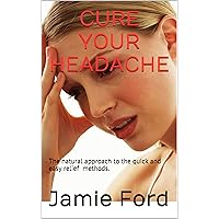 Cure Your Headache: The Natural Approach To The Quick And Easy Relief Methods Cure Your Headache: The Natural Approach To The Quick And Easy Relief Methods Kindle