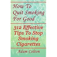 How To Quit Smoking For Good: 312 Effective Tips To Stop Smoking Cigarettes How To Quit Smoking For Good: 312 Effective Tips To Stop Smoking Cigarettes Kindle Paperback