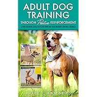 Adult Dog Training Through Positive Reinforcement: Learn the Essential Skills Needed to Shape an Obedient and Well-Behaved Dog (From Smart Puppy to Wise Old Dog Book 2)