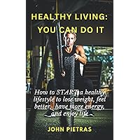 Healthy Living - You Can Do It: How to START a healthy lifestyle to lose weight, feel better, have more energy, and enjoy life Healthy Living - You Can Do It: How to START a healthy lifestyle to lose weight, feel better, have more energy, and enjoy life Kindle Paperback
