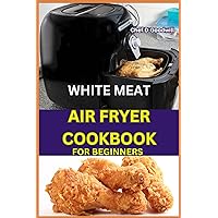 WHITE MEAT AIR FRYER COOKBOOK FOR BEGINNERS: Discover the Joy of Healthier Cooking with White Meat. An Easy-to-Follow Recipes for Perfectly Crispy Results WHITE MEAT AIR FRYER COOKBOOK FOR BEGINNERS: Discover the Joy of Healthier Cooking with White Meat. An Easy-to-Follow Recipes for Perfectly Crispy Results Kindle Paperback