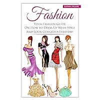 Fashion: Your Fashion Guide on How to Dress Up With Style and Look Gorgeous Everyday Fashion: Your Fashion Guide on How to Dress Up With Style and Look Gorgeous Everyday Kindle Paperback