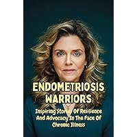 Endometriosis Warriors: Inspiring Stories Of Resilience And Advocacy In The Face Of Chronic Illness Endometriosis Warriors: Inspiring Stories Of Resilience And Advocacy In The Face Of Chronic Illness Kindle Paperback