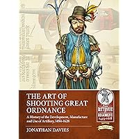 The Art of Shooting Great Ordnance: A History of the Development, Manufacture and Use of Artillery, 1494-1628 (From Retinue to Regiment)