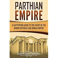 Parthian Empire: A Captivating Guide to the Enemy of the Roman Republic and Roman Empire (History of Iran)
