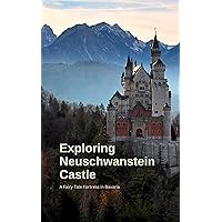 Exploring Neuschwanstein Castle: A Fairy Tale Fortress in Bavaria Exploring Neuschwanstein Castle: A Fairy Tale Fortress in Bavaria Kindle Paperback