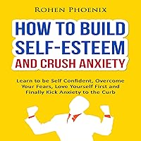 How to Build Self-Esteem and Crush Anxiety: Learn to Be Self-Confident, Overcome Your Fears, Love Yourself First and Finally Kick Anxiety to the Curb How to Build Self-Esteem and Crush Anxiety: Learn to Be Self-Confident, Overcome Your Fears, Love Yourself First and Finally Kick Anxiety to the Curb Audible Audiobook Kindle Paperback