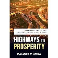 Highways to Prosperity : The Economic Case for Road Infrastructure Development in Zambia Highways to Prosperity : The Economic Case for Road Infrastructure Development in Zambia Kindle Hardcover Paperback