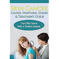 Skin Cancer Causes, Symptoms, Stages & Treatment Guide: Cure Skin Cancer With A Positive Outlook Skin Cancer Causes, Symptoms, Stages & Treatment Guide: Cure Skin Cancer With A Positive Outlook Kindle