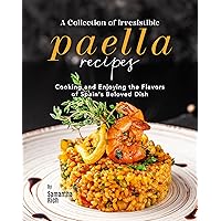 A Collection of Irresistible Paella Recipes: Cooking and Enjoying the Flavors of Spain's Beloved Dish A Collection of Irresistible Paella Recipes: Cooking and Enjoying the Flavors of Spain's Beloved Dish Kindle Hardcover Paperback