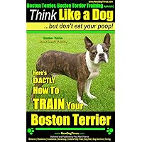 Boston Terrier, Boston Terrier Training AAA AKC: Think Like a Dog, But Don’t Eat Your Poop! | Boston Terrier Breed Expert Training |: Here's EXACTLY How To Train Your Boston Terrier Boston Terrier, Boston Terrier Training AAA AKC: Think Like a Dog, But Don’t Eat Your Poop! | Boston Terrier Breed Expert Training |: Here's EXACTLY How To Train Your Boston Terrier Kindle Paperback