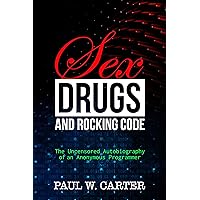 Sex, Drugs, and Rocking Code: The Uncensored Autobiography of an Anonymous Programmer Sex, Drugs, and Rocking Code: The Uncensored Autobiography of an Anonymous Programmer Kindle Hardcover Paperback