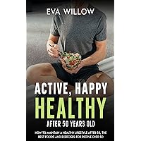 ACTIVE, HAPPY, HEALTHY AFTER 50 YEARS OLD: HOW TO MAINTAIN A HEALTHY LIFESTYLE AFTER 50, THE BEST FOODS AND EXERCISES FOR PEOPLE OVER 50 ACTIVE, HAPPY, HEALTHY AFTER 50 YEARS OLD: HOW TO MAINTAIN A HEALTHY LIFESTYLE AFTER 50, THE BEST FOODS AND EXERCISES FOR PEOPLE OVER 50 Kindle