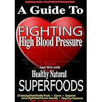 High Blood Pressure: A Guide To Fighting High Blood Pressure And Win With Healthy Natural Superfoods, 18 Amazing Heart Healthy Foods, Causes, Symptoms, Lower High Blood Pressure Naturally