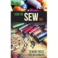 How to Sew 101: Sewing Ideas for Beginners How to Sew 101: Sewing Ideas for Beginners Kindle Paperback