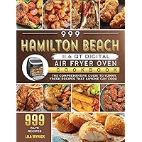 999 Hamilton Beach 11.6 QT Digital Air Fryer Oven Cookbook: The Comprehensive Guide to 999 Days Yummy, Fresh Recipes that Anyone Can Cook 999 Hamilton Beach 11.6 QT Digital Air Fryer Oven Cookbook: The Comprehensive Guide to 999 Days Yummy, Fresh Recipes that Anyone Can Cook Hardcover Paperback