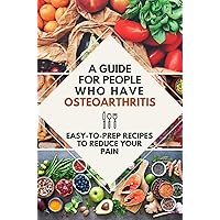 A Guide For People Who Have Osteoarthritis: Easy-To-Prep Recipes To Reduce Your Pain: Osteoarthritis Prevention