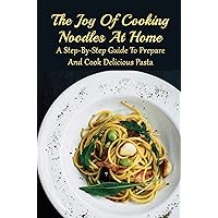 The Joy Of Cooking Noodles At Home: A Step-By-Step Guide To Prepare And Cook Delicious Pasta