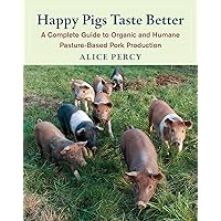Happy Pigs Taste Better: A Complete Guide to Organic and Humane Pasture-Based Pork Production Happy Pigs Taste Better: A Complete Guide to Organic and Humane Pasture-Based Pork Production Paperback Kindle