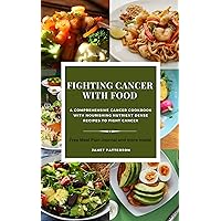 FIGHTING CANCER WITH FOOD: A Comprehensive Cancer Cookbook With Nourishing Nutrient Dense Recipes To Fight Cancer