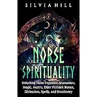 Norse Spirituality: Unlocking Norse Paganism, Shamanism, Magic, Asatru, Elder Futhark Runes, Divination, Spells, and Heathenry (Scandinavian Spiritual Practices)