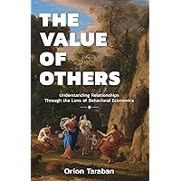 The Value of Others: Understanding Relationships Through the Lens of Behavioral Economics The Value of Others: Understanding Relationships Through the Lens of Behavioral Economics Kindle