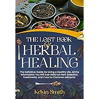 THE LOST BOOK OF HERBAL HEALING : The Definitive Guide For Living A Healthy Life. All The Information You'll Ever Need On Herbs Selection, Treatments, And Cure for Common Ailments. THE LOST BOOK OF HERBAL HEALING : The Definitive Guide For Living A Healthy Life. All The Information You'll Ever Need On Herbs Selection, Treatments, And Cure for Common Ailments. Kindle Paperback