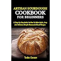 ARTISAN SOURDOUGH COOKBOOK FOR BEGINNERS: A Step-By-Step Guide On How To Make Quick, Easy And Delicious Simple Homemade Bread Recipes ARTISAN SOURDOUGH COOKBOOK FOR BEGINNERS: A Step-By-Step Guide On How To Make Quick, Easy And Delicious Simple Homemade Bread Recipes Kindle Paperback