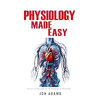 Physiology Made Easy: An Easy to Read Guide About The Foundations of Physiology