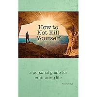 How to Not Kill Yourself: A Personal Guide for Embracing Life How to Not Kill Yourself: A Personal Guide for Embracing Life Kindle Paperback