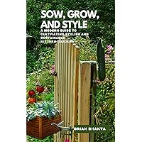 Sow, Grow, and Style : A Modern Guide to Cultivating Stylish and Sustainable Kitchen Gardens Sow, Grow, and Style : A Modern Guide to Cultivating Stylish and Sustainable Kitchen Gardens Kindle Paperback