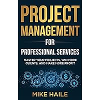 Project Management for Professional Services: Master Your Projects, Win More Clients, And Make More Profit