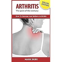 ARTHRITIS The Pain of the Century: How to Prevent and Relieve Arthritis ARTHRITIS The Pain of the Century: How to Prevent and Relieve Arthritis Kindle Paperback