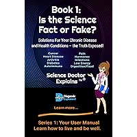Is the Science Fact or Fake?: Solutions For Your Chronic Disease and Health Conditions - the Truth Exposed! (Series 1: Your User Manual - Learn how to live and be well.) Is the Science Fact or Fake?: Solutions For Your Chronic Disease and Health Conditions - the Truth Exposed! (Series 1: Your User Manual - Learn how to live and be well.) Kindle Paperback
