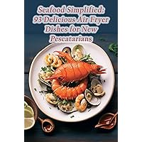 Seafood Simplified: 93 Delicious Air Fryer Dishes for New Pescatarians Seafood Simplified: 93 Delicious Air Fryer Dishes for New Pescatarians Kindle Paperback