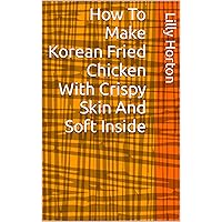 How To Make Korean Fried Chicken With Crispy Skin And Soft Inside