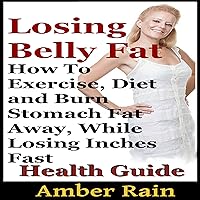 Losing Belly Fat: How To Exercise, Diet and Burn Stomach Fat Away, While Losing Inches Fast Losing Belly Fat: How To Exercise, Diet and Burn Stomach Fat Away, While Losing Inches Fast Audible Audiobook Kindle