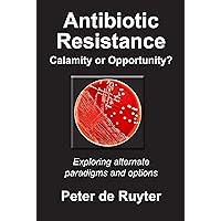 Antibiotic Resistance – Calamity or Opportunity? Exploring alternate paradigms and options Antibiotic Resistance – Calamity or Opportunity? Exploring alternate paradigms and options Kindle Paperback